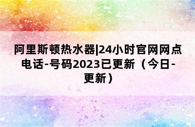 阿里斯顿热水器|24小时官网网点电话-号码2023已更新（今日-更新）